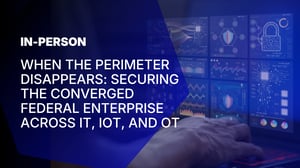 When the Perimeter Disappears: Securing the Converged Federal Enterprise Across IT, IoT, and OT